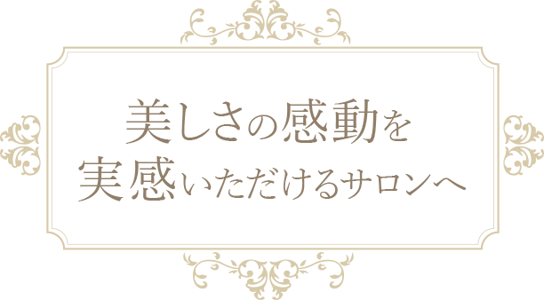 美しさの感動を実感いただけるサロンへ